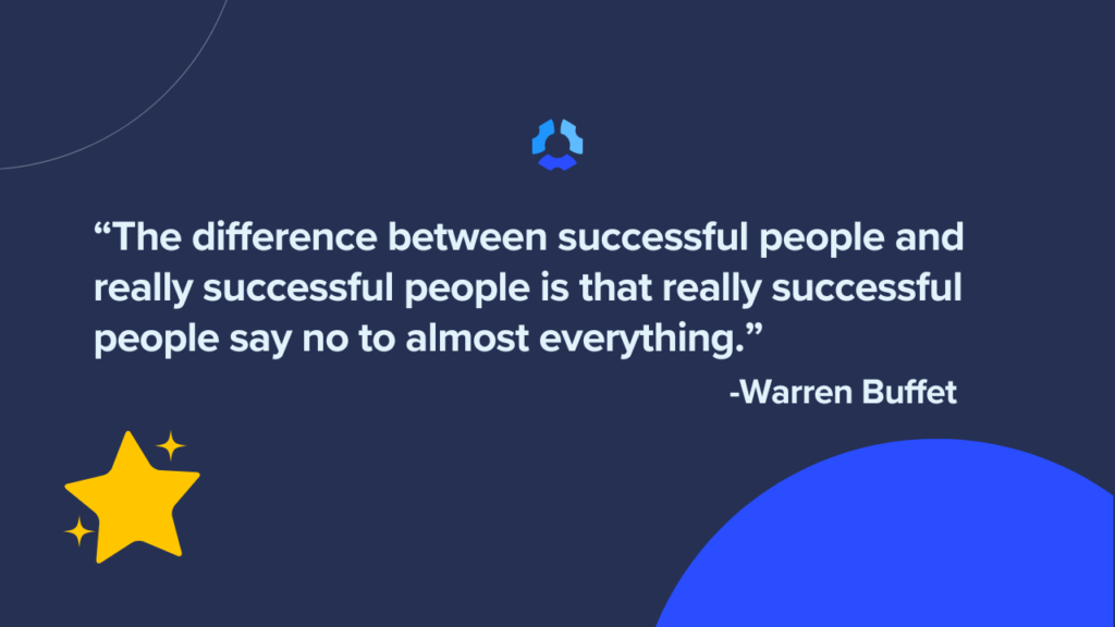 "The difference between successful people and really successful people is that really successful people say no to almost everything." 

- Warren Buffet